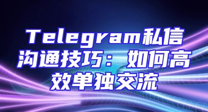 Telegram私信沟通技巧：如何高效单独交流