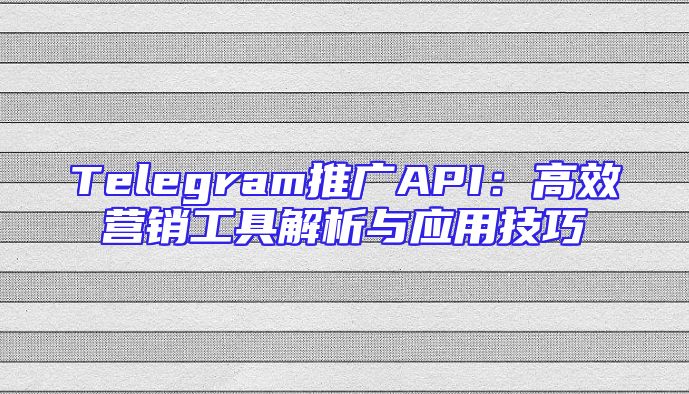 Telegram推广API：高效营销工具解析与应用技巧