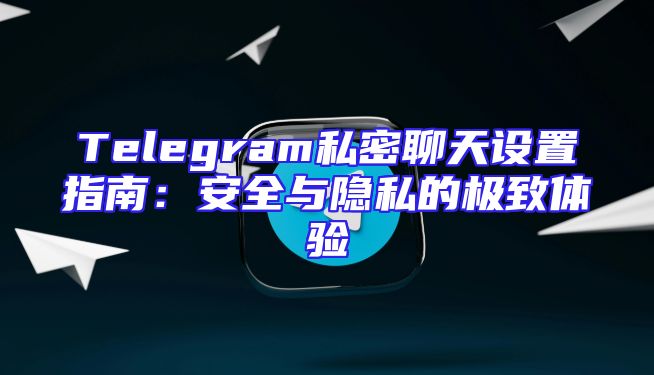 Telegram私密聊天设置指南：安全与隐私的极致体验