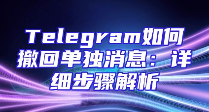 Telegram如何撤回单独消息：详细步骤解析