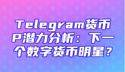 Telegram货币P潜力分析：下一个数字货币明星？