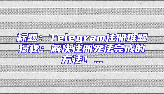 标题：Telegram注册难题揭秘：解决注册无法完成的方法！...