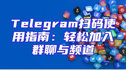 Telegram扫码使用指南：轻松加入群聊与频道