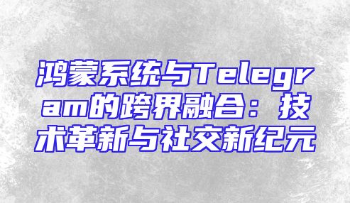 鸿蒙系统与Telegram的跨界融合：技术革新与社交新纪元