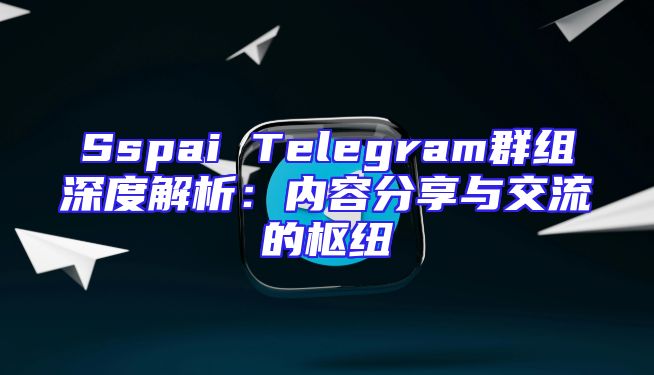 Sspai Telegram群组深度解析：内容分享与交流的枢纽