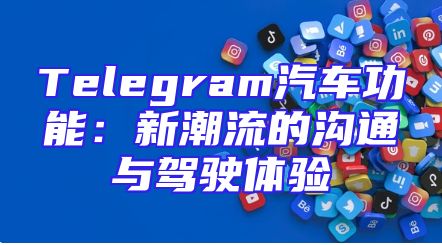 Telegram汽车功能：新潮流的沟通与驾驶体验