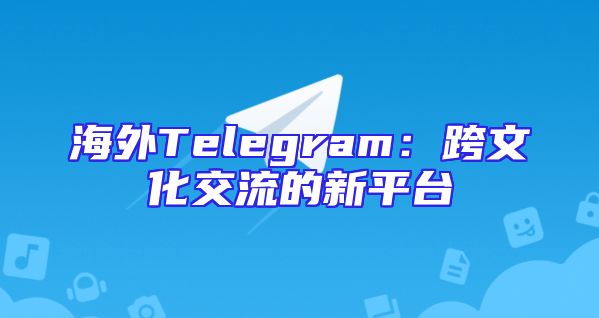 海外Telegram：跨文化交流的新平台
