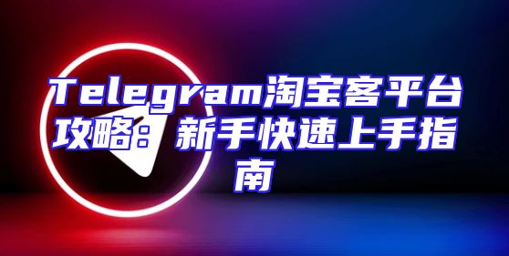 Telegram淘宝客平台攻略：新手快速上手指南