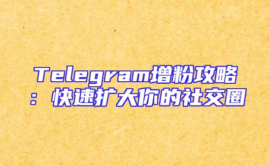 Telegram增粉攻略：快速扩大你的社交圈