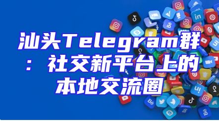 汕头Telegram群：社交新平台上的本地交流圈