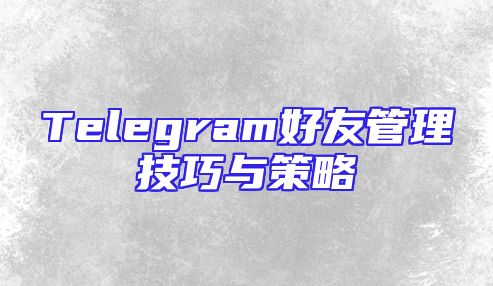 Telegram好友管理技巧与策略