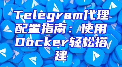 Telegram代理配置指南：使用Docker轻松搭建