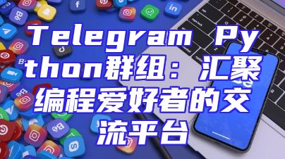 Telegram Python群组：汇聚编程爱好者的交流平台