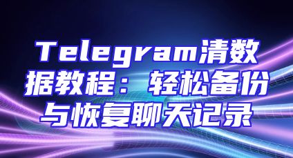 Telegram清数据教程：轻松备份与恢复聊天记录