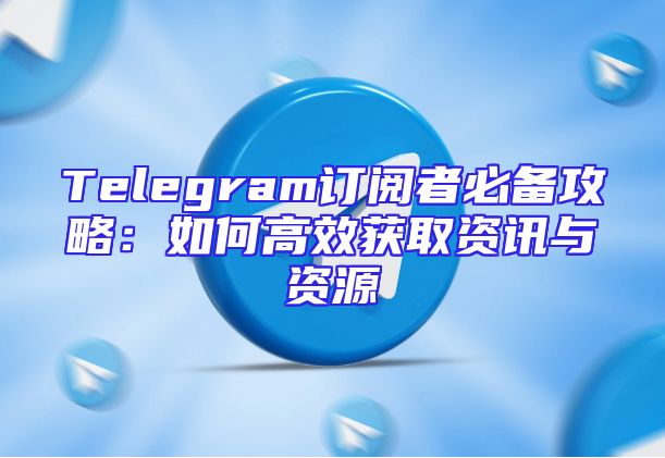 Telegram订阅者必备攻略：如何高效获取资讯与资源
