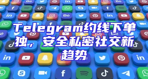 Telegram约线下单独，安全私密社交新趋势