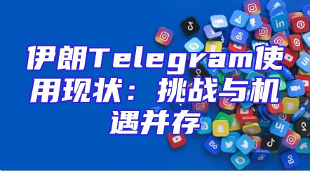 伊朗Telegram使用现状：挑战与机遇并存