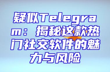 疑似Telegram：揭秘这款热门社交软件的魅力与风险