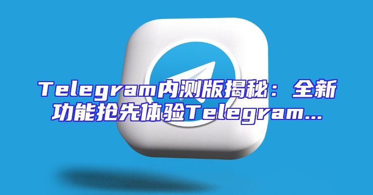Telegram内测版揭秘：全新功能抢先体验Telegram...