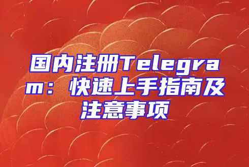 国内注册Telegram：快速上手指南及注意事项