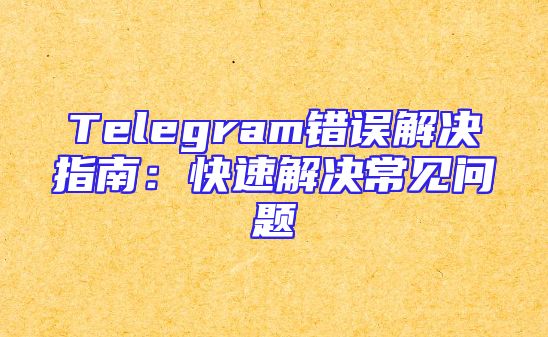 Telegram错误解决指南：快速解决常见问题