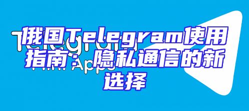 俄国Telegram使用指南：隐私通信的新选择