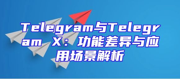 Telegram与Telegram X：功能差异与应用场景解析