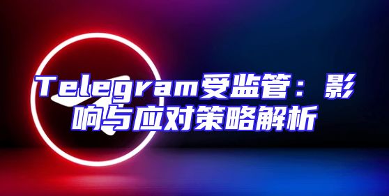 Telegram受监管：影响与应对策略解析
