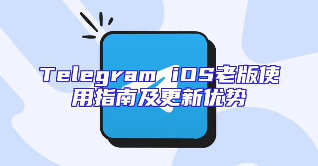 Telegram iOS老版使用指南及更新优势