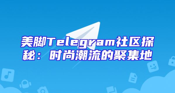 美脚Telegram社区探秘：时尚潮流的聚集地