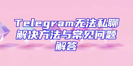 Telegram无法私聊解决方法与常见问题解答