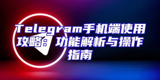 Telegram手机端使用攻略：功能解析与操作指南