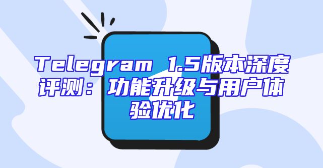 Telegram 1.5版本深度评测：功能升级与用户体验优化