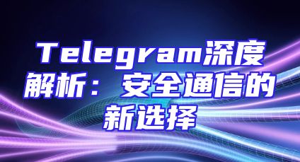 Telegram深度解析：安全通信的新选择
