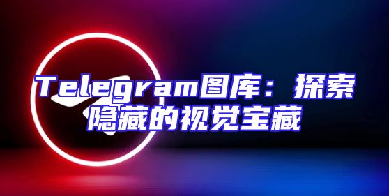 Telegram图库：探索隐藏的视觉宝藏