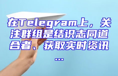 在Telegram上，关注群组是结识志同道合者、获取实时资讯...