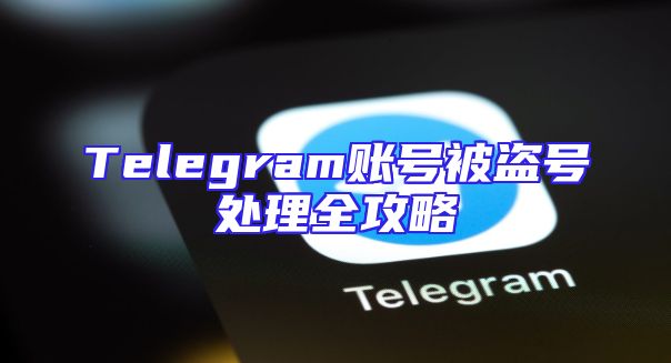 Telegram账号被盗号处理全攻略