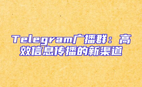 Telegram广播群：高效信息传播的新渠道