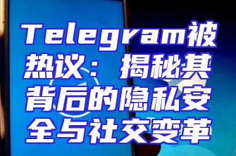 Telegram被热议：揭秘其背后的隐私安全与社交变革