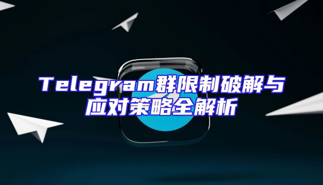 Telegram群限制破解与应对策略全解析