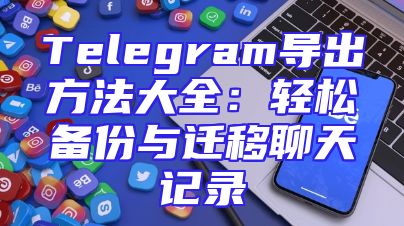 Telegram导出方法大全：轻松备份与迁移聊天记录