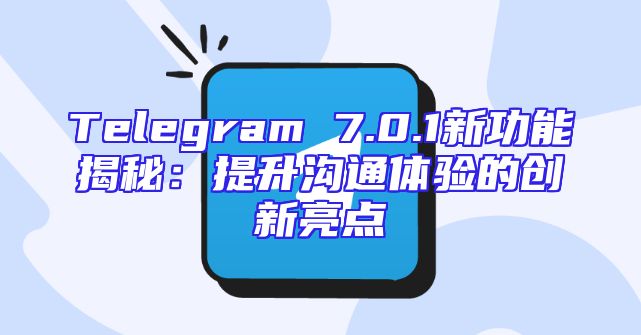 Telegram 7.0.1新功能揭秘：提升沟通体验的创新亮点