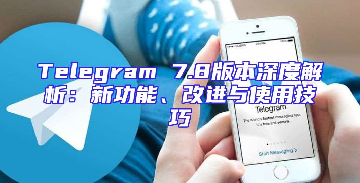 Telegram 7.8版本深度解析：新功能、改进与使用技巧