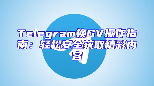 Telegram换GV操作指南：轻松安全获取精彩内容