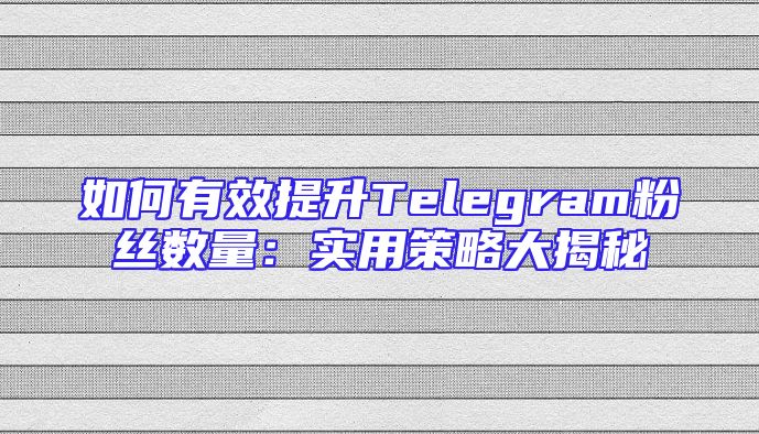如何有效提升Telegram粉丝数量：实用策略大揭秘