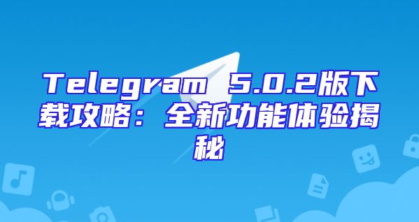 Telegram 5.0.2版下载攻略：全新功能体验揭秘