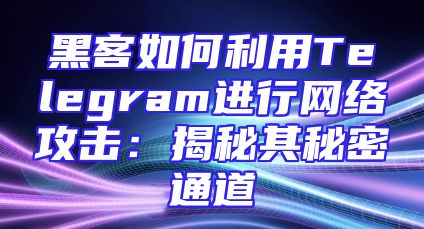 黑客如何利用Telegram进行网络攻击：揭秘其秘密通道