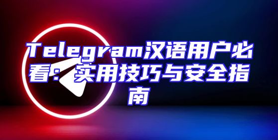 Telegram汉语用户必看：实用技巧与安全指南