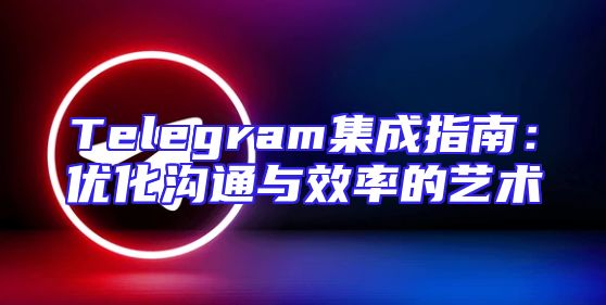 Telegram集成指南：优化沟通与效率的艺术