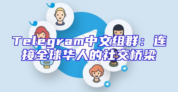 Telegram中文组群：连接全球华人的社交桥梁